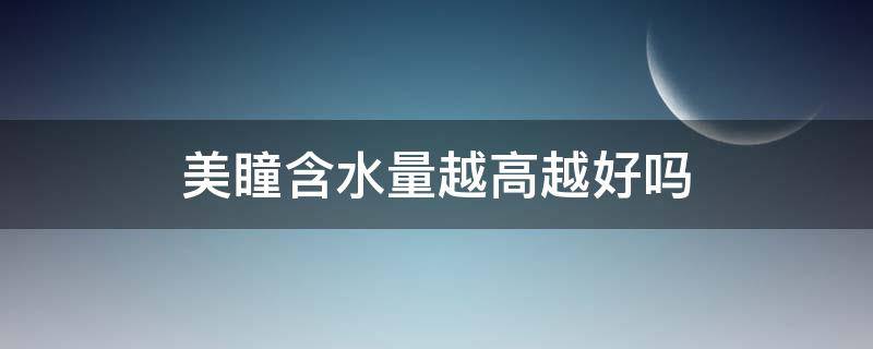 美瞳含水量越高越好吗 美瞳含水量高好不好
