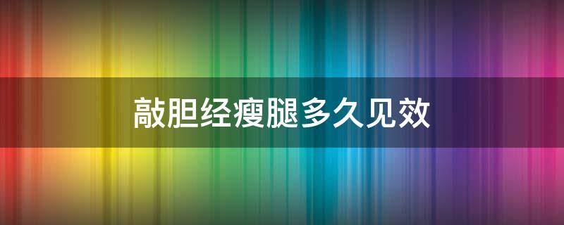 敲胆经瘦腿多久见效（敲胆经多久能瘦大腿）