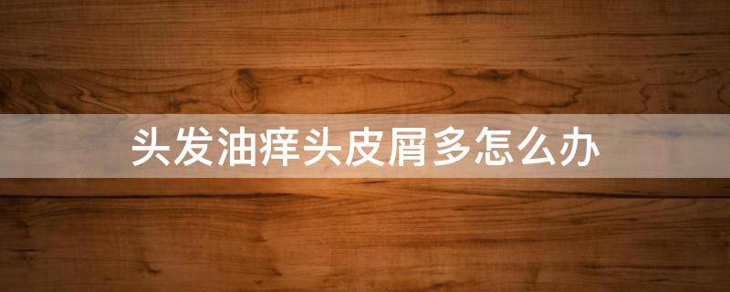 头发油痒头皮屑多怎么办（头发油头皮痒头屑多怎么办）