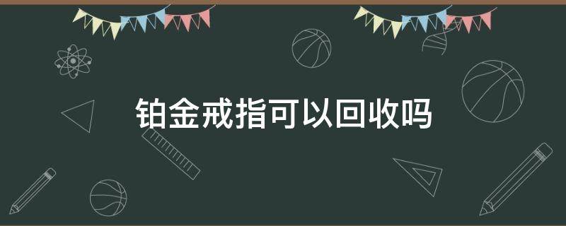 铂金戒指可以回收吗 枞阳县铂金戒指可以回收吗