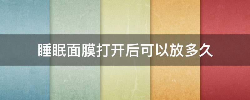 睡眠面膜打开后可以放多久 打开的睡眠面膜可以放多久