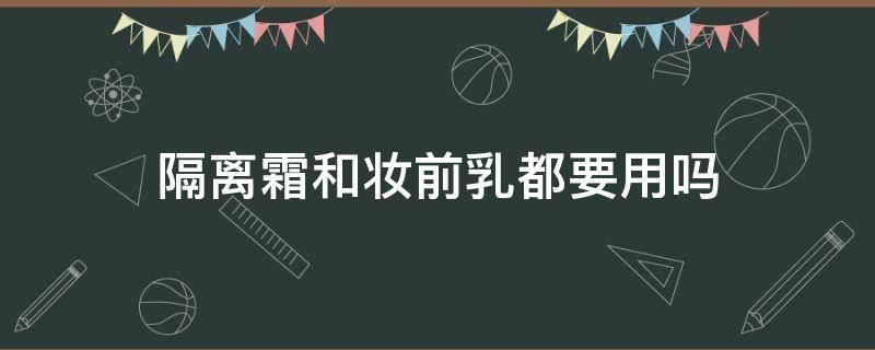 隔离霜和妆前乳都要用吗（隔离霜和妆前乳哪个先用?）