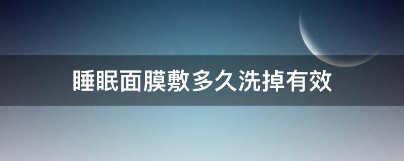 睡眠面膜敷多久洗掉有效（睡眠面膜敷多久洗掉有效果吗）