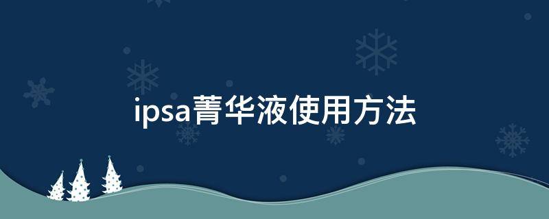 ipsa菁华液使用方法 ipsa凝水保湿菁华露成分