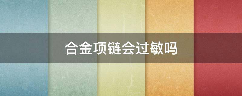 合金项链会过敏吗 合金手链会过敏吗