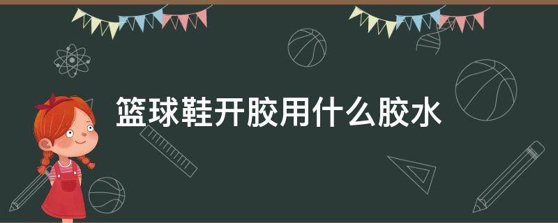 篮球鞋开胶用什么胶水（篮球鞋开胶用什么胶水最好）