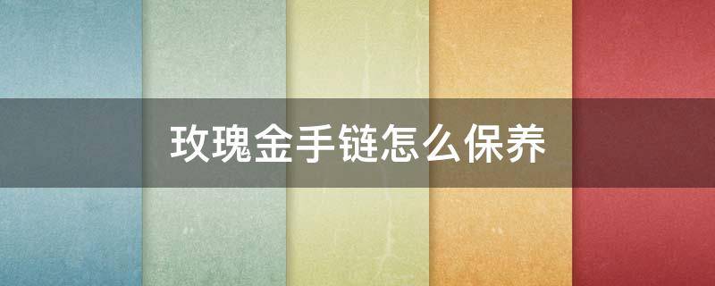 玫瑰金手链怎么保养 玫瑰金项链怎么保养不掉色