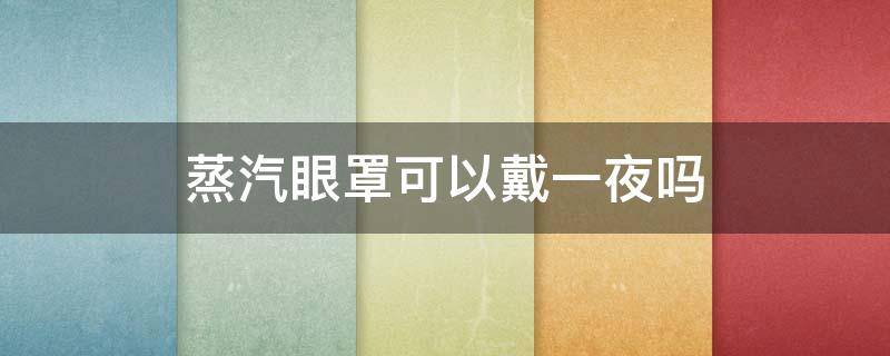 蒸汽眼罩可以戴一夜吗 蒸汽眼罩可以戴一夜吗?