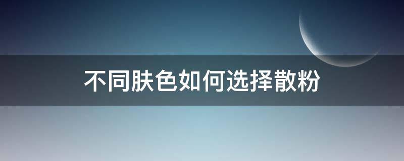 不同肤色如何选择散粉（散粉自然色和肤色的区别）