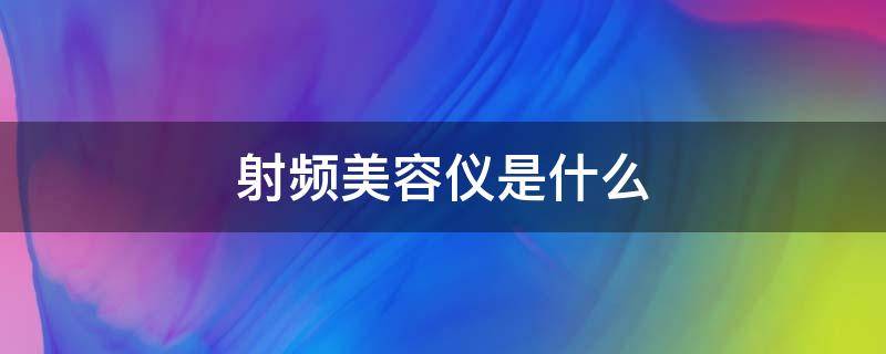 射频美容仪是什么 射频美容仪是什么原理