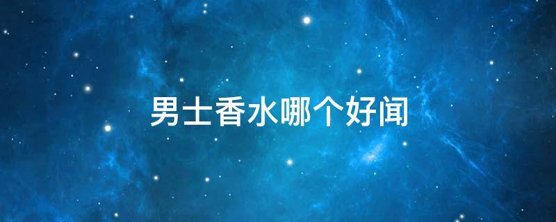 男士香水哪个好闻（祖马龙男士香水哪个好闻）