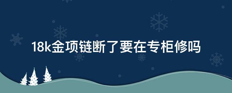 18k金项链断了要在专柜修吗 18k金项链断了可以修吗