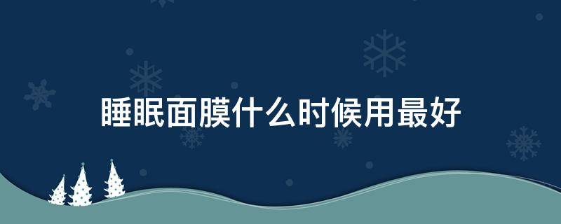 睡眠面膜什么时候用最好 用睡眠面膜之前要用哪些护肤