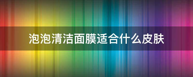 泡泡清洁面膜适合什么皮肤（清洁面膜的泡泡）