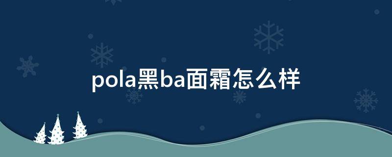 pola黑ba面霜怎么样（pola黑ba防晒霜）
