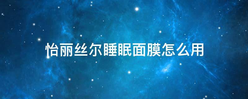 怡丽丝尔睡眠面膜怎么用（日本怡丽丝尔睡眠面膜）