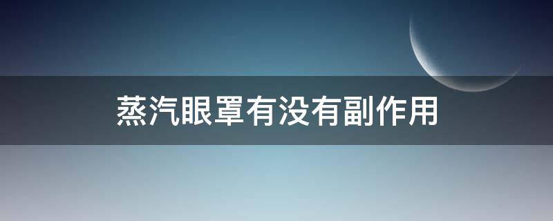 蒸汽眼罩有没有副作用 经常用蒸汽眼罩会有副作用吗