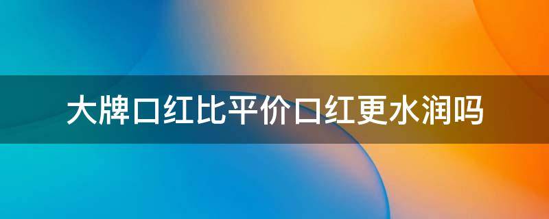 大牌口红比平价口红更水润吗 口红比较平价而且质量比较好