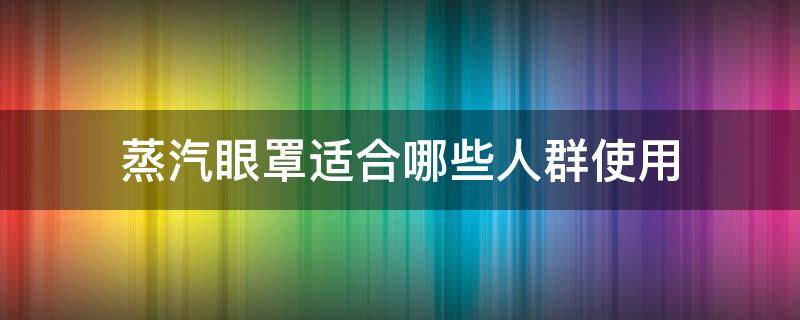 蒸汽眼罩适合哪些人群使用 蒸汽眼罩适合什么人群