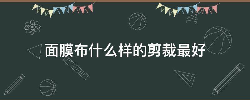 面膜布什么样的剪裁最好（什么样的面膜布才是好的）