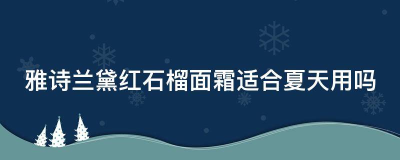 雅诗兰黛红石榴面霜适合夏天用吗（雅诗兰黛红石榴面霜适合什么肤质）