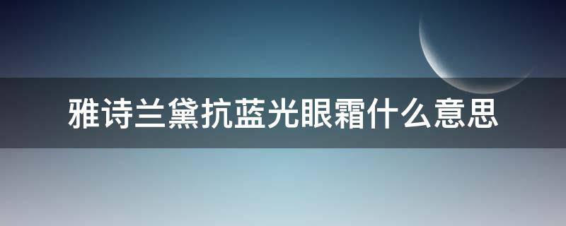雅诗兰黛抗蓝光眼霜什么意思（雅诗兰黛抗蓝光眼霜全称）