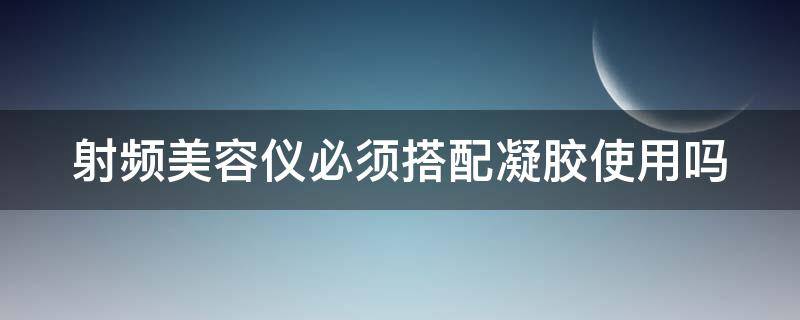 射频美容仪必须搭配凝胶使用吗 射频美容仪必须要用配套的凝胶吗