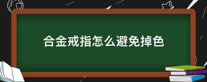 合金戒指怎么避免掉色 合金戒指涂什么可以防止掉色