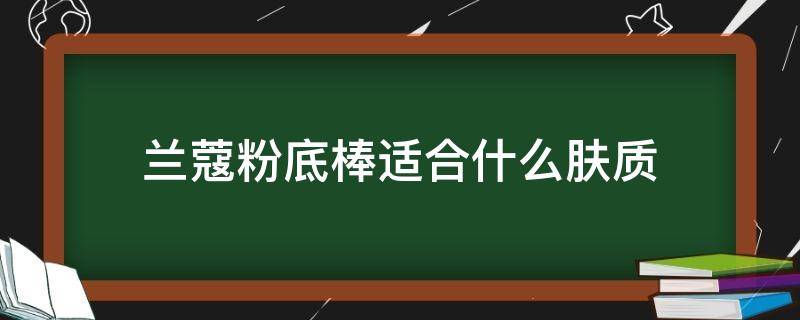 兰蔻粉底棒适合什么肤质 兰蔻粉底棒和粉底液哪个好用