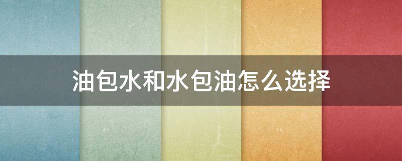 油包水和水包油怎么选择（油包水和水包油哪个更保湿）