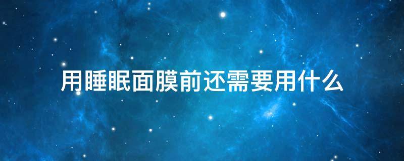 用睡眠面膜前还需要用什么（是先用睡眠面膜还是先用面霜）