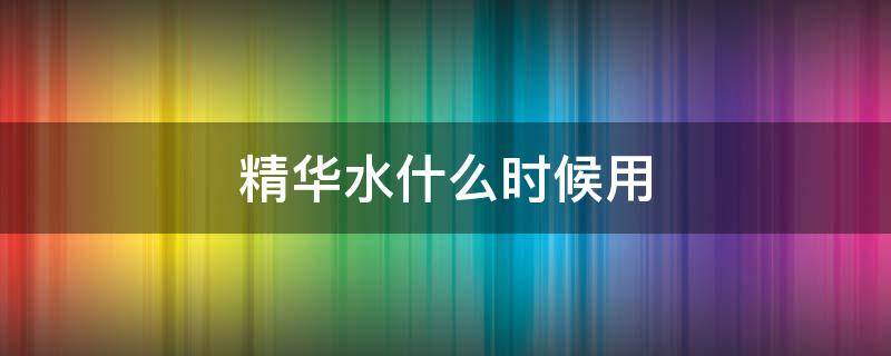 精华水什么时候用 护肤精华水什么时候用