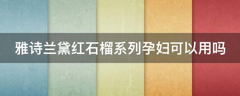 雅诗兰黛红石榴系列孕妇可以用吗（雅诗兰黛红石榴系列孕妇可以用吗知乎）