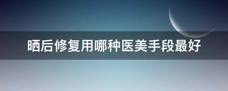 晒后修复用哪种医美手段最好（做完医美后用什么防晒）