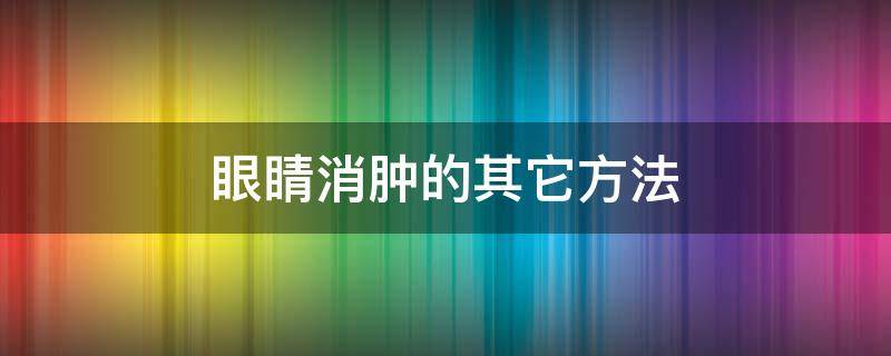 眼睛消肿的其它方法（有什么方法眼睛消肿）