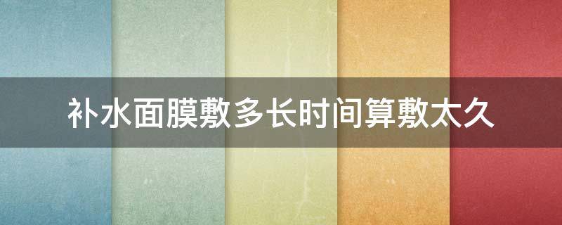 补水面膜敷多长时间算敷太久（补水面膜敷多长时间好）