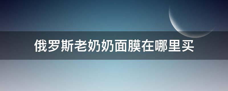 俄罗斯老奶奶面膜在哪里买（俄罗斯老奶奶面膜是什么牌子）