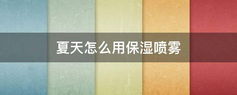 夏天怎么用保湿喷雾 夏天用保湿喷雾好吗