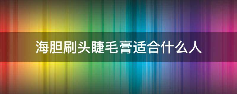 海胆刷头睫毛膏适合什么人（海胆的膏是什么）