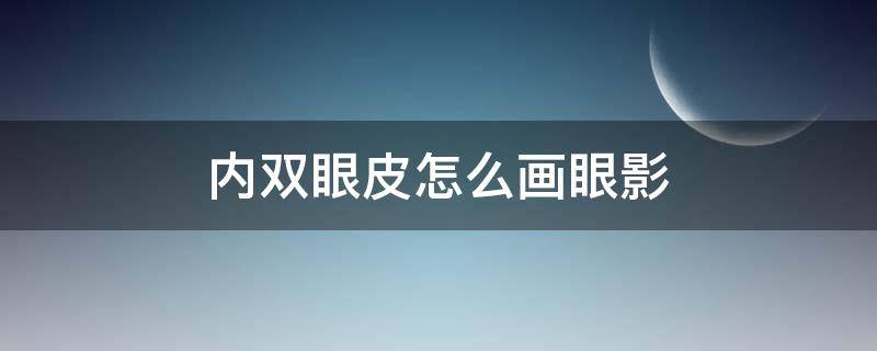 内双眼皮怎么画眼影（内双眼皮怎么画眼影视频）