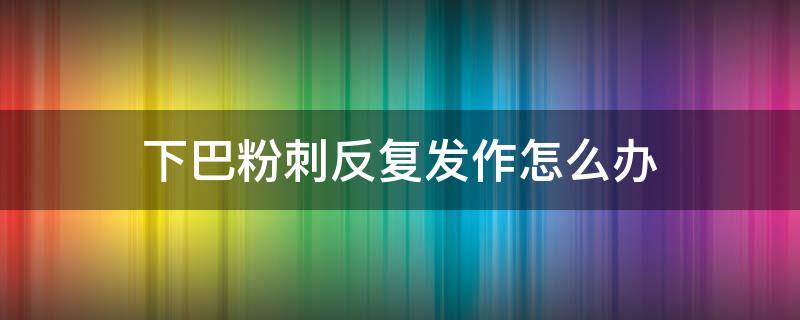 下巴粉刺反复发作怎么办（下巴反复起粉刺怎么回事）
