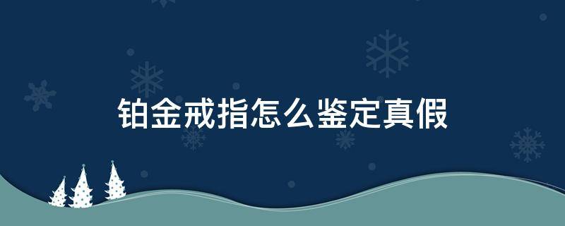 铂金戒指怎么鉴定真假（铂金戒指真假怎么能分辨清楚）