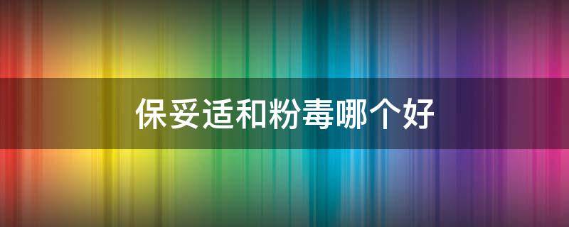 保妥适和粉毒哪个好（保适妥和粉毒的区别）