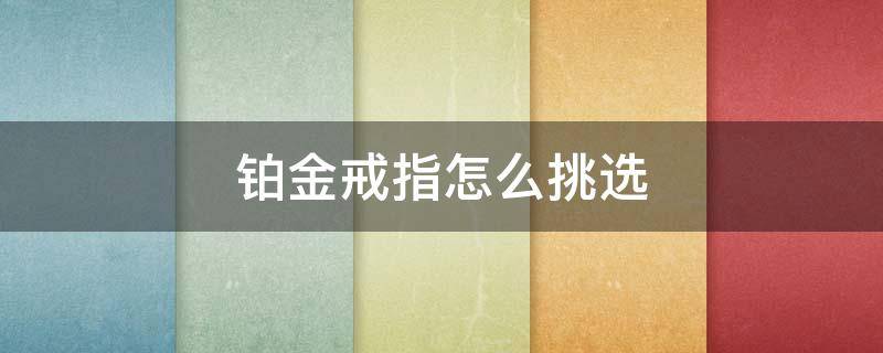 铂金戒指怎么挑选（铂金戒指推荐）