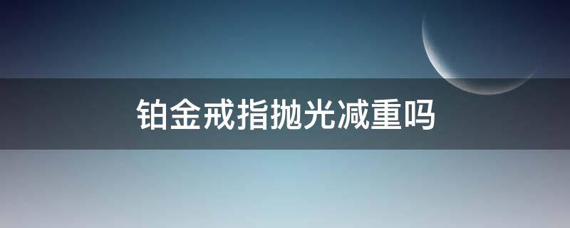 铂金戒指抛光减重吗 铂金戒指修复会减少重量吗