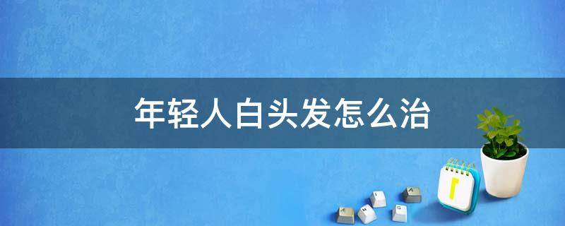年轻人白头发怎么治（年轻人白头发怎么治效果最好）