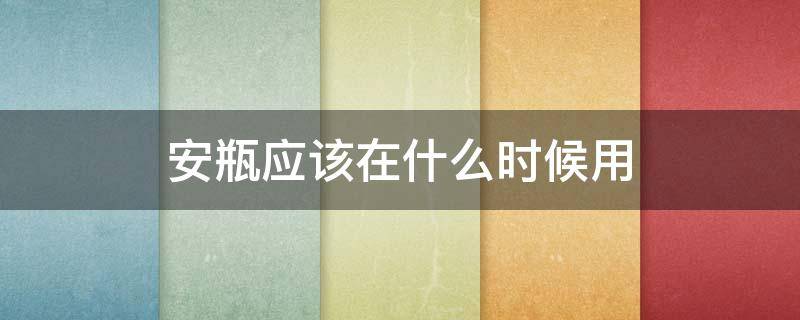 安瓶应该在什么时候用（安瓶一般用在哪个步骤）