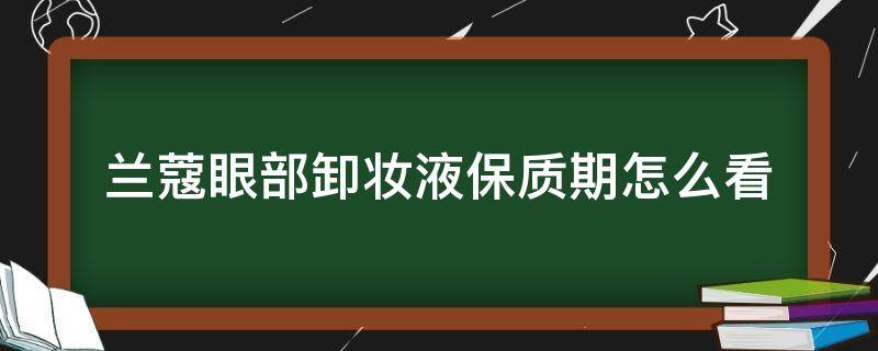 兰蔻眼部卸妆液保质期怎么看 兰蔻眼部卸妆水保质期怎么看