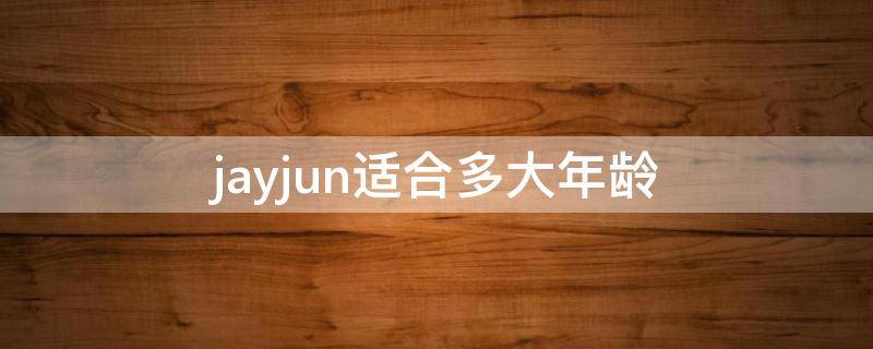 jayjun适合多大年龄（jayjun适合什么年龄）