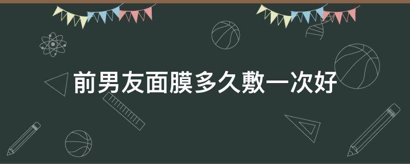 前男友面膜多久敷一次好 前男友面膜多长时间敷一次